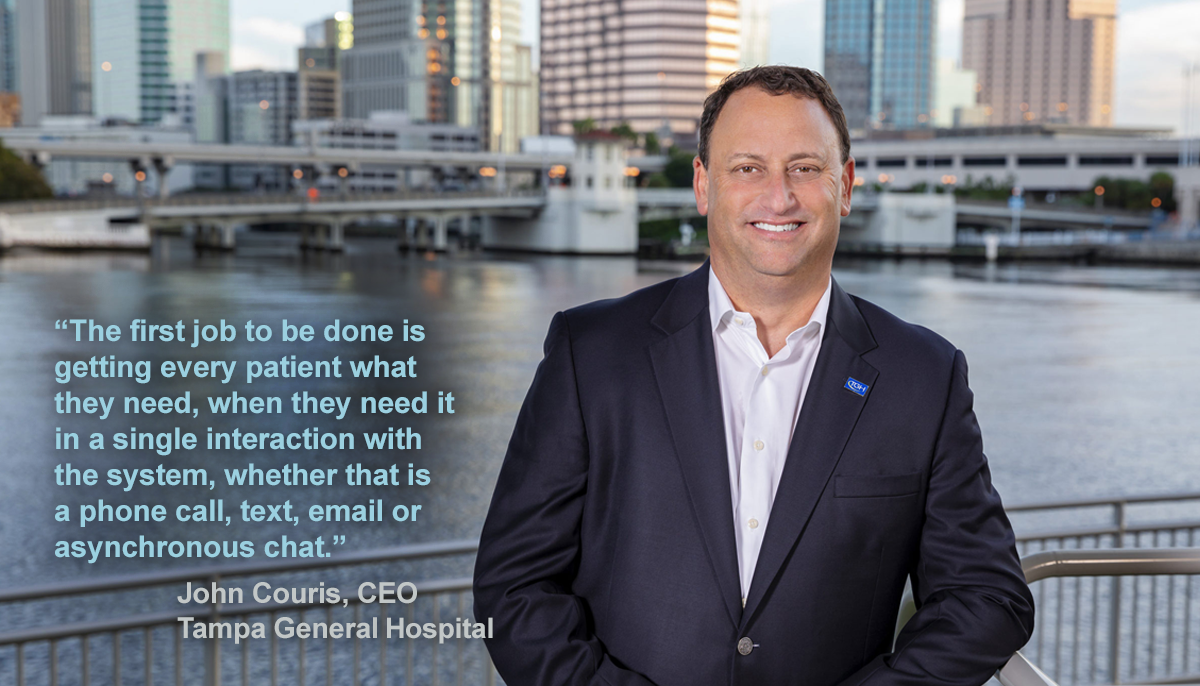 3 Keys to Tampa General Hospital’s Patient Experience Makeover. John Couris, CEO, Tampa General Hospital. "The first job to be done is getting every patient what they need, when they need it in a single interaction with the system, whether that is a phone call, text, email or asynchronous chat."